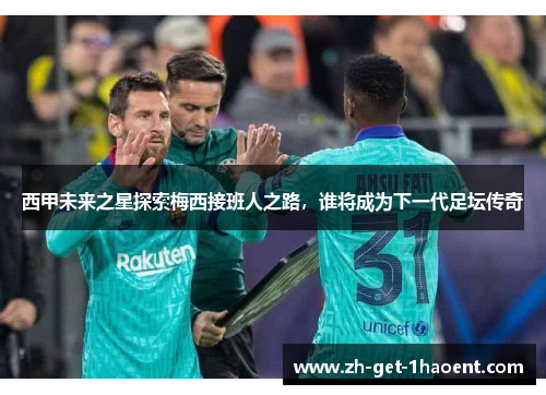 西甲未来之星探索梅西接班人之路,谁将成为下一代足坛传奇 西甲未来之星探索梅西接班人之路,谁将成为下一代足坛传奇