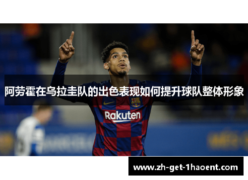 阿劳霍在乌拉圭队的出色表现如何提升球队整体形象 阿劳霍在乌拉圭队的出色表现如何提升球队整体形象