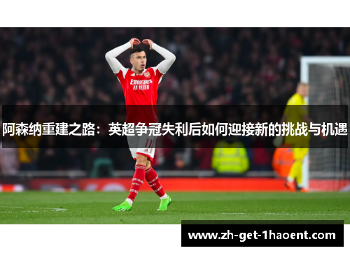 阿森纳重建之路:英超争冠失利后如何迎接新的挑战与机遇 阿森纳重建之路:英超争冠失利后如何迎接新的挑战与机遇