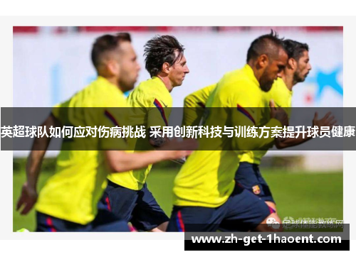 英超球队如何应对伤病挑战 采用创新科技与训练方案提升球员健康 英超球队如何应对伤病挑战 采用创新科技与训练方案提升球员健康