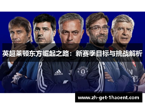 英超莱顿东方崛起之路:新赛季目标与挑战解析 英超莱顿东方崛起之路:新赛季目标与挑战解析