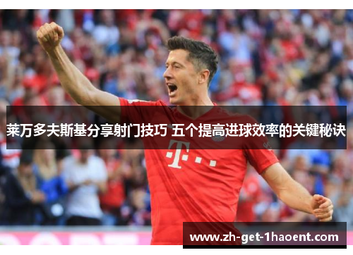 莱万多夫斯基分享射门技巧 五个提高进球效率的关键秘诀