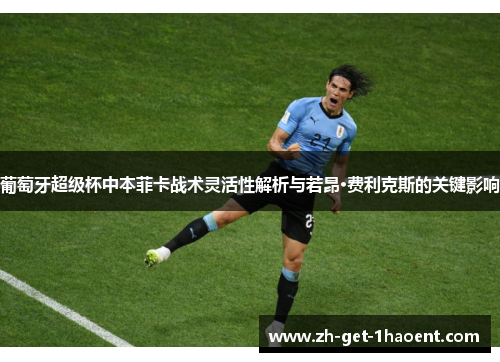 葡萄牙超级杯中本菲卡战术灵活性解析与若昂·费利克斯的关键影响 葡萄牙超级杯中本菲卡战术灵活性解析与若昂·费利克斯的关键影响