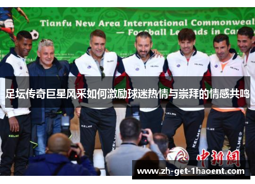 足坛传奇巨星风采如何激励球迷热情与崇拜的情感共鸣