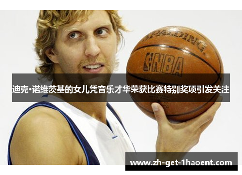 迪克·诺维茨基的女儿凭音乐才华荣获比赛特别奖项引发关注