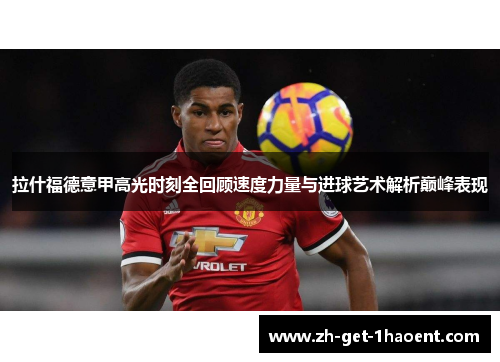 拉什福德意甲高光时刻全回顾速度力量与进球艺术解析巅峰表现 拉什福德意甲高光时刻全回顾速度力量与进球艺术解析巅峰表现