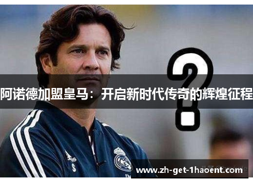 阿诺德加盟皇马:开启新时代传奇的辉煌征程 阿诺德加盟皇马:开启新时代传奇的辉煌征程