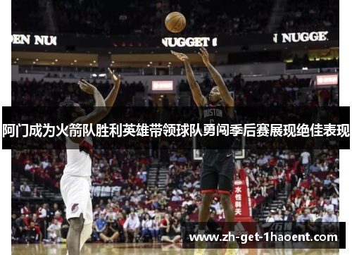 阿门成为火箭队胜利英雄带领球队勇闯季后赛展现绝佳表现 阿门成为火箭队胜利英雄带领球队勇闯季后赛展现绝佳表现