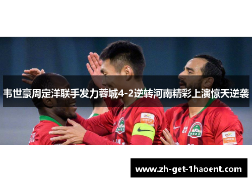 韦世豪周定洋联手发力蓉城4-2逆转河南精彩上演惊天逆袭 韦世豪周定洋联手发力蓉城4-2逆转河南精彩上演惊天逆袭