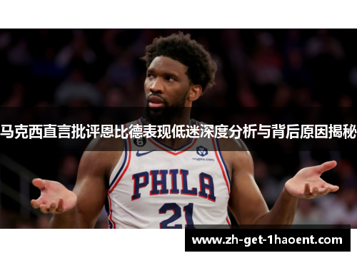 马克西直言批评恩比德表现低迷深度分析与背后原因揭秘 马克西直言批评恩比德表现低迷深度分析与背后原因揭秘