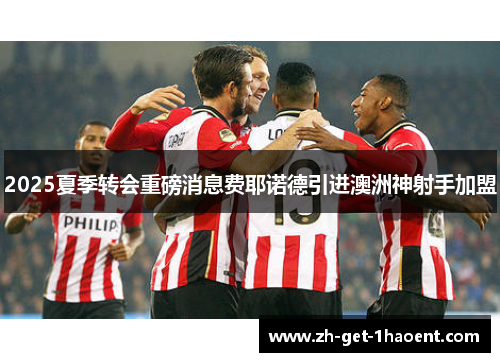 2025夏季转会重磅消息费耶诺德引进澳洲神射手加盟 2025夏季转会重磅消息费耶诺德引进澳洲神射手加盟