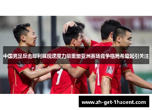 中国男足反击犀利展现速度力量重塑亚洲赛场竞争格局希望起引关注 中国男足反击犀利展现速度力量重塑亚洲赛场竞争格局希望起引关注
