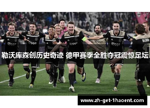 勒沃库森创历史奇迹 德甲赛季全胜夺冠震惊足坛