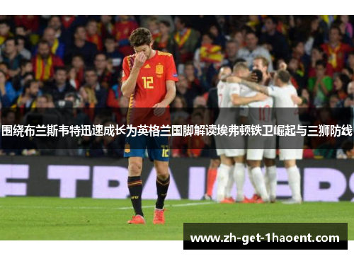 围绕布兰斯韦特迅速成长为英格兰国脚解读埃弗顿铁卫崛起与三狮防线